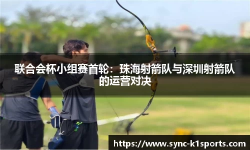 联合会杯小组赛首轮：珠海射箭队与深圳射箭队的运营对决